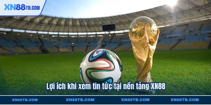 Lợi ích khi xem tin tức tại nền tảng XN88